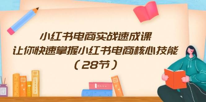 小红书电商实战速成课，让你快速掌握小红书电商核心技能（28节）云创网-网创项目资源站-副业项目-创业项目-搞钱项目云创网