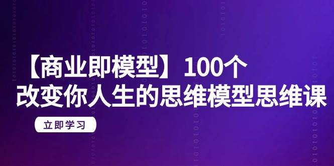 【商业 即模型】100个-改变你人生的思维模型思维课-20节-无水印云创网-网创项目资源站-副业项目-创业项目-搞钱项目云创网