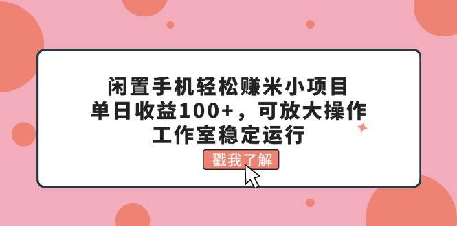 闲置手机轻松赚米小项目，单日收益100+，可放大操作，工作室稳定运行云创网-网创项目资源站-副业项目-创业项目-搞钱项目云创网