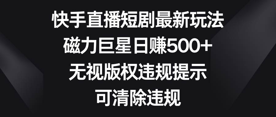 快手直播短剧最新玩法，磁力巨星日赚500+，无视版权违规提示，可清除违规云创网-网创项目资源站-副业项目-创业项目-搞钱项目云创网