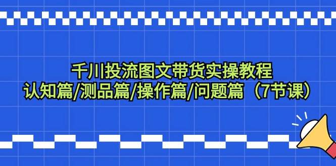 千川投流图文带货实操教程：认知篇/测品篇/操作篇/问题篇（7节课）云创网-网创项目资源站-副业项目-创业项目-搞钱项目云创网