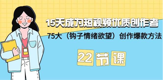 15天成为短视频-优质创作者+75大（钩子-情绪欲望）创作爆款方法-22节课网创吧-网创项目资源站-副业项目-创业项目-搞钱项目云创网