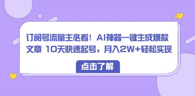 订阅号流量主必看！AI神器一键生成爆款文章 10天快速起号，月入2W+轻松实现云创网-网创项目资源站-副业项目-创业项目-搞钱项目云创网