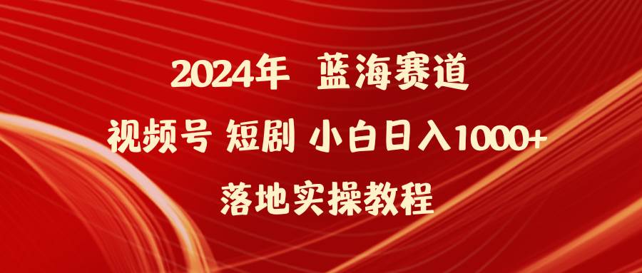 2024年蓝海赛道视频号短剧 小白日入1000+落地实操教程云创网-网创项目资源站-副业项目-创业项目-搞钱项目云创网