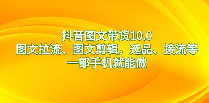 抖音图文带货10.0，图文拉流、图文剪辑，选品、接流等，一部手机就能做云创网-网创项目资源站-副业项目-创业项目-搞钱项目云创网