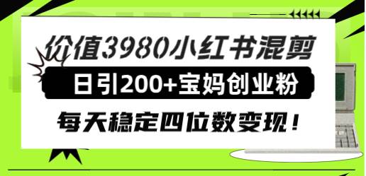 价值3980小红书混剪日引200+宝妈创业粉，每天稳定四位数变现！云创网-网创项目资源站-副业项目-创业项目-搞钱项目云创网