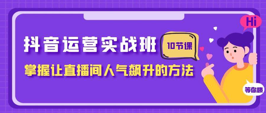 抖音运营实战班，掌握让直播间人气飙升的方法（10节课）云创网-网创项目资源站-副业项目-创业项目-搞钱项目云创网