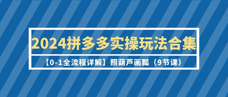 2024拼多多实操玩法合集【0-1全流程详解】照葫芦画瓢（9节课）云创网-网创项目资源站-副业项目-创业项目-搞钱项目云创网