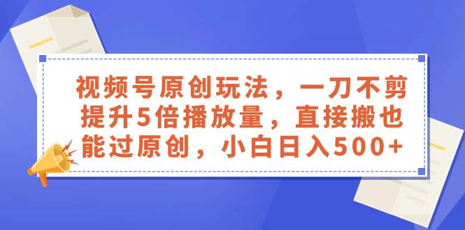 视频号原创玩法，一刀不剪提升5倍播放量，直接搬也能过原创，小白日入500+云创网-网创项目资源站-副业项目-创业项目-搞钱项目云创网