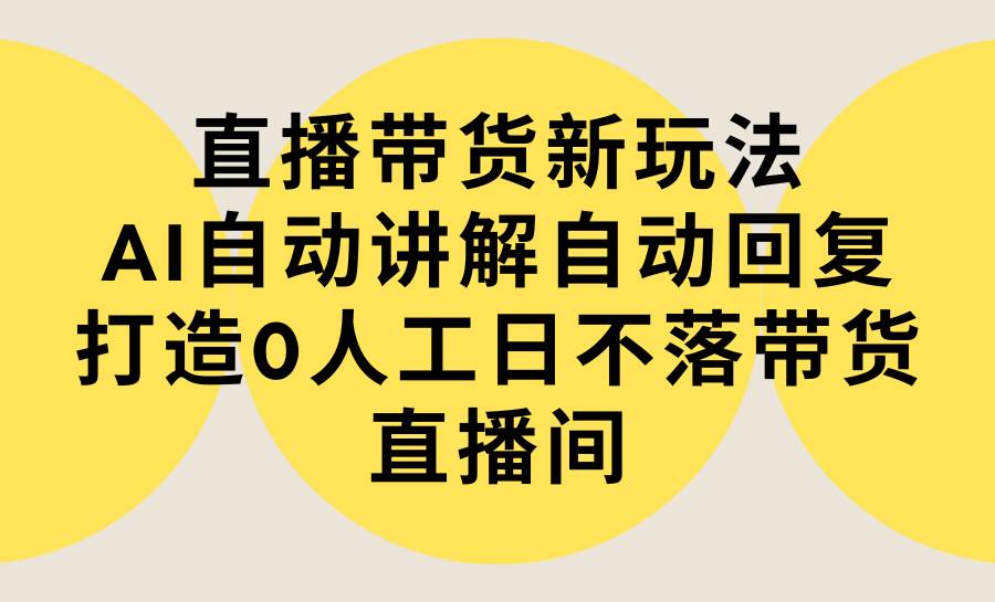 直播带货新玩法，AI自动讲解自动回复 打造0人工日不落带货直播间-教程+软件云创网-网创项目资源站-副业项目-创业项目-搞钱项目云创网