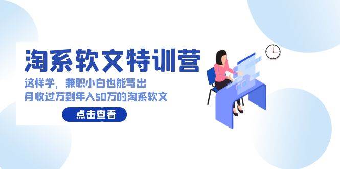 淘系软文特训营：这样学，兼职小白也能写出月收过万到年入50万的淘系软文云创网-网创项目资源站-副业项目-创业项目-搞钱项目云创网