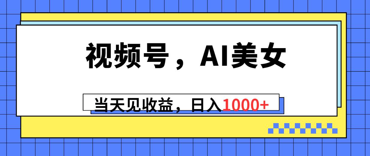 视频号，Ai美女，当天见收益，日入1000+云创网-网创项目资源站-副业项目-创业项目-搞钱项目云创网