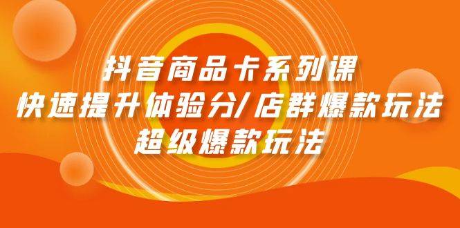 抖音商品卡系列课：快速提升体验分/店群爆款玩法/超级爆款玩法云创网-网创项目资源站-副业项目-创业项目-搞钱项目云创网