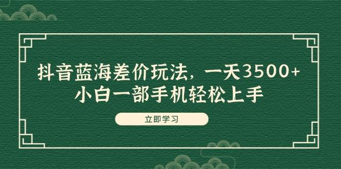 抖音蓝海差价玩法，一天3500+，小白一部手机轻松上手云创网-网创项目资源站-副业项目-创业项目-搞钱项目云创网