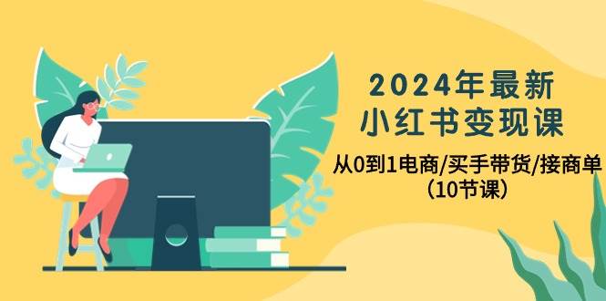 2024年最新小红书变现课，从0到1电商/买手带货/接商单（10节课）云创网-网创项目资源站-副业项目-创业项目-搞钱项目云创网