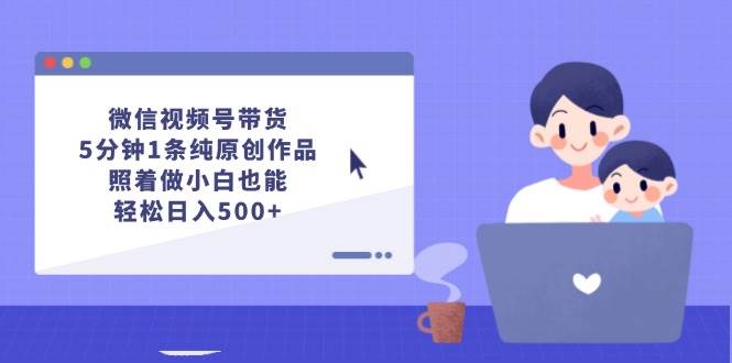 微信视频号带货，5分钟1条纯原创作品，照着做小白也能轻松日入500+云创网-网创项目资源站-副业项目-创业项目-搞钱项目云创网