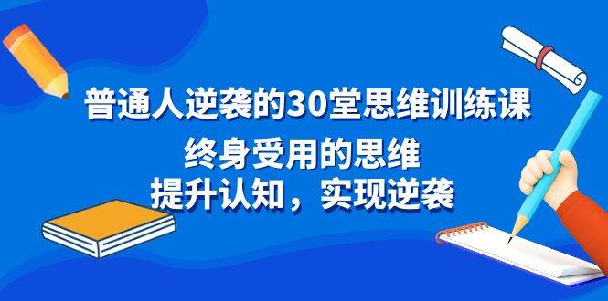 普通人逆袭的30堂思维训练课，终身受用的思维，提升认知，实现逆袭云创网-网创项目资源站-副业项目-创业项目-搞钱项目云创网