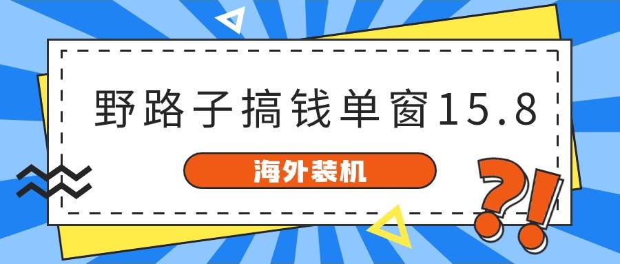 海外装机，野路子搞钱，单窗口15.8，已变现10000+云创网-网创项目资源站-副业项目-创业项目-搞钱项目云创网