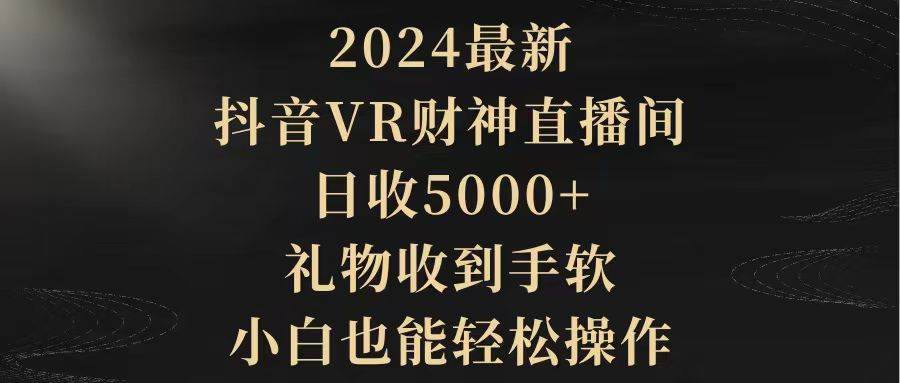 2024最新，抖音VR财神直播间，日收5000+，礼物收到手软，小白也能轻松操作云创网-网创项目资源站-副业项目-创业项目-搞钱项目云创网