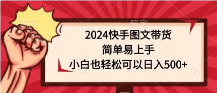 2024快手图文带货，简单易上手，小白也轻松可以日入500+云创网-网创项目资源站-副业项目-创业项目-搞钱项目云创网