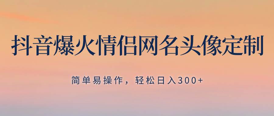 抖音爆火情侣网名头像定制，简单易操作，轻松日入300+，无需养号云创网-网创项目资源站-副业项目-创业项目-搞钱项目云创网