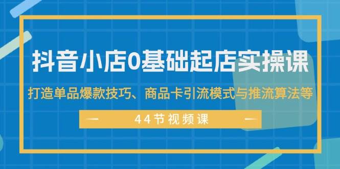 抖音小店0基础起店实操课，打造单品爆款技巧、商品卡引流模式与推流算法等云创网-网创项目资源站-副业项目-创业项目-搞钱项目云创网