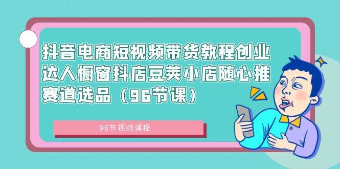 抖音电商短视频带货教程创业达人橱窗抖店豆荚小店随心推赛道选品（96节课）云创网-网创项目资源站-副业项目-创业项目-搞钱项目云创网