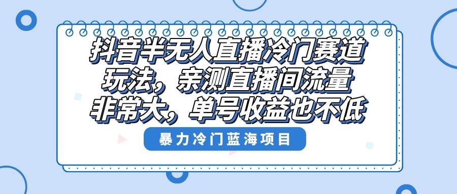 抖音半无人直播冷门赛道玩法，直播间流量非常大，单号收益也不低！云创网-网创项目资源站-副业项目-创业项目-搞钱项目云创网