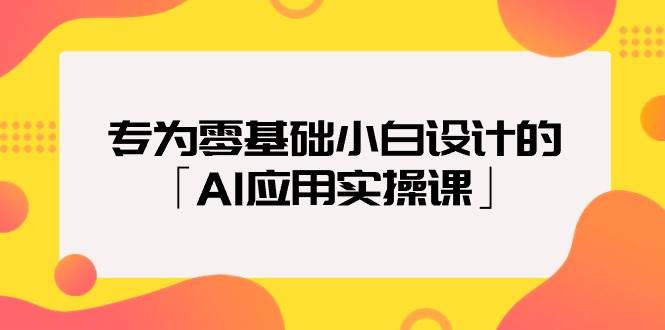 专为零基础小白设计的「AI应用实操课」云创网-网创项目资源站-副业项目-创业项目-搞钱项目云创网