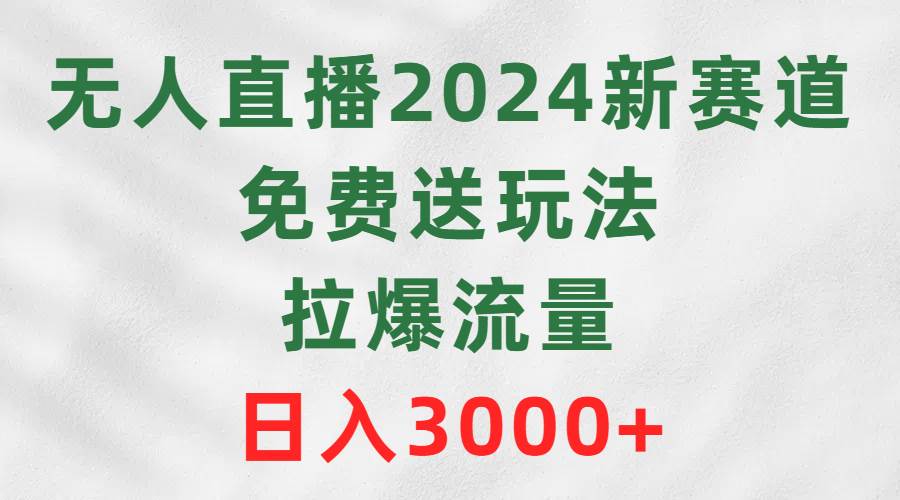 无人直播2024新赛道，免费送玩法，拉爆流量，日入3000+云创网-网创项目资源站-副业项目-创业项目-搞钱项目云创网