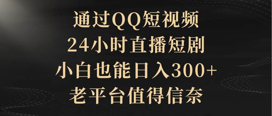 通过QQ短视频、24小时直播短剧，小白也能日入300+，老平台值得信赖云创网-网创项目资源站-副业项目-创业项目-搞钱项目云创网