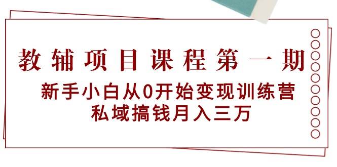 教辅项目课程第一期：新手小白从0开始变现训练营  私域搞钱月入三万云创网-网创项目资源站-副业项目-创业项目-搞钱项目云创网