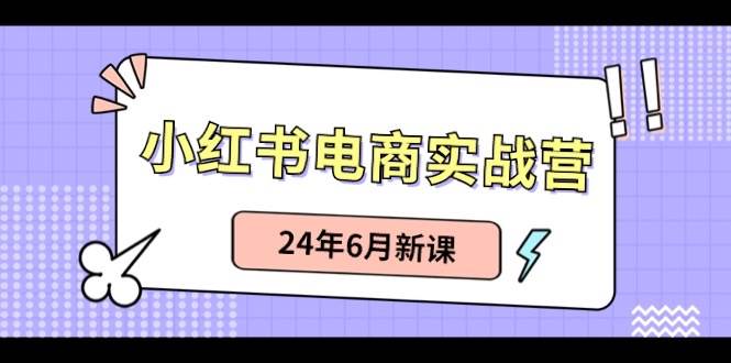 小红书电商实战营：小红书笔记带货和无人直播，24年6月新课云创网-网创项目资源站-副业项目-创业项目-搞钱项目云创网