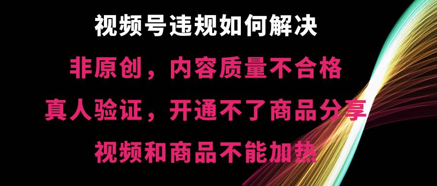 视频号【非原创，内容质量不合格，真人验证，开通不了商品分享功能，视频和商品不能加热】违规如何解决云创网-网创项目资源站-副业项目-创业项目-搞钱项目云创网