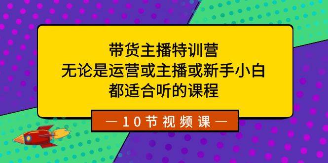 带货主播特训营：无论是运营或主播或新手小白，都适合听的课程云创网-网创项目资源站-副业项目-创业项目-搞钱项目云创网