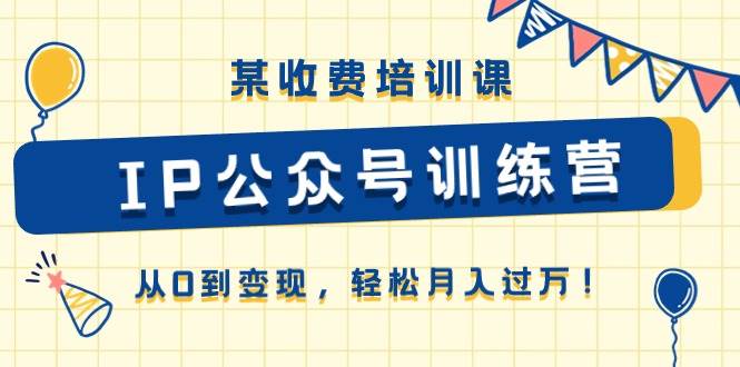 某收费培训课《IP公众号训练营》从0到变现，轻松月入过万！云创网-网创项目资源站-副业项目-创业项目-搞钱项目云创网