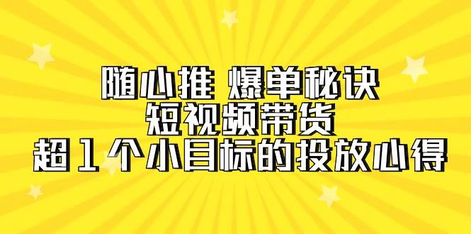 随心推 爆单秘诀，短视频带货-超1个小目标的投放心得（7节视频课）云创网-网创项目资源站-副业项目-创业项目-搞钱项目云创网