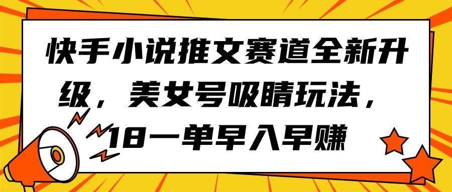 快手小说推文赛道全新升级，美女号吸睛玩法，18一单早入早赚网创吧-网创项目资源站-副业项目-创业项目-搞钱项目云创网