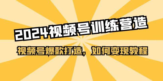 2024视频号训练营，视频号爆款打造，如何变现教程（20节课）云创网-网创项目资源站-副业项目-创业项目-搞钱项目云创网