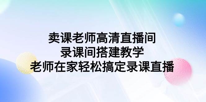 卖课老师高清直播间 录课间搭建教学，老师在家轻松搞定录课直播云创网-网创项目资源站-副业项目-创业项目-搞钱项目云创网