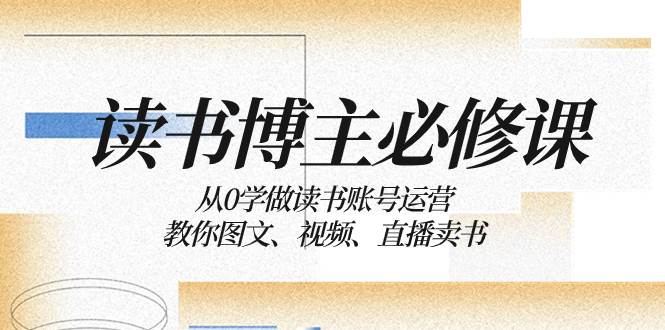 读书 博主 必修课：从0学做读书账号运营：教你图文、视频、直播卖书云创网-网创项目资源站-副业项目-创业项目-搞钱项目云创网