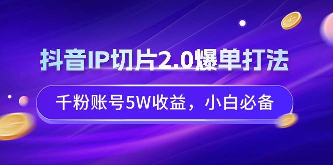 抖音IP切片2.0爆单打法，千粉账号5W收益，小白必备云创网-网创项目资源站-副业项目-创业项目-搞钱项目云创网