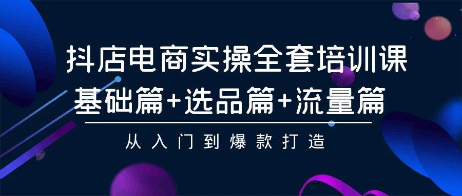 抖店电商实操全套培训课：基础篇+选品篇+流量篇，从入门到爆款打造云创网-网创项目资源站-副业项目-创业项目-搞钱项目云创网