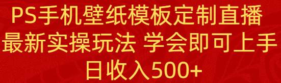 PS手机壁纸模板定制直播  最新实操玩法 学会即可上手 日收入500+云创网-网创项目资源站-副业项目-创业项目-搞钱项目云创网