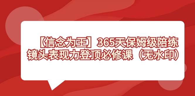 【信念 为王】365天-保姆级陪练，镜头表现力登顶必修课（无水印）云创网-网创项目资源站-副业项目-创业项目-搞钱项目云创网