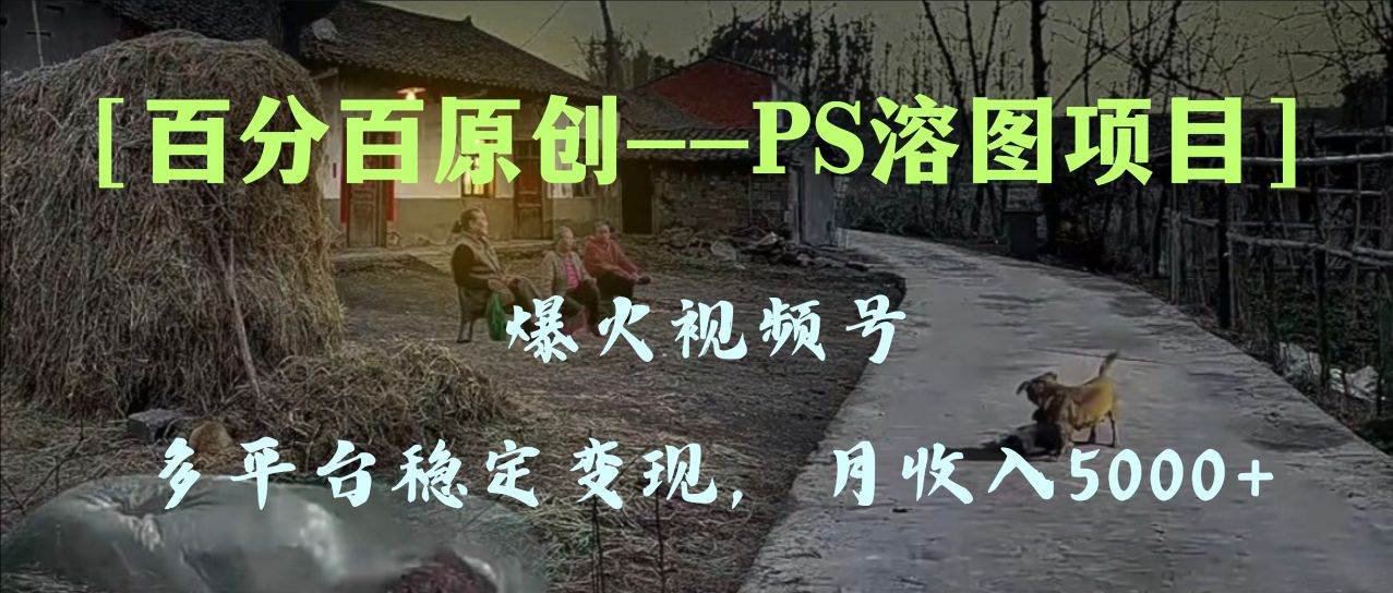 百分百原创，多平台稳定变现5000+，爆火视频号的PS溶图项目，手把手教你上手！云创网-网创项目资源站-副业项目-创业项目-搞钱项目云创网