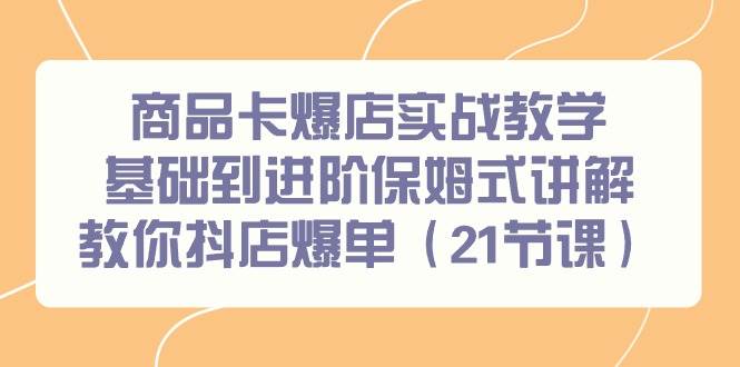 商品卡爆店实战教学，基础到进阶保姆式讲解教你抖店爆单（21节课）云创网-网创项目资源站-副业项目-创业项目-搞钱项目云创网