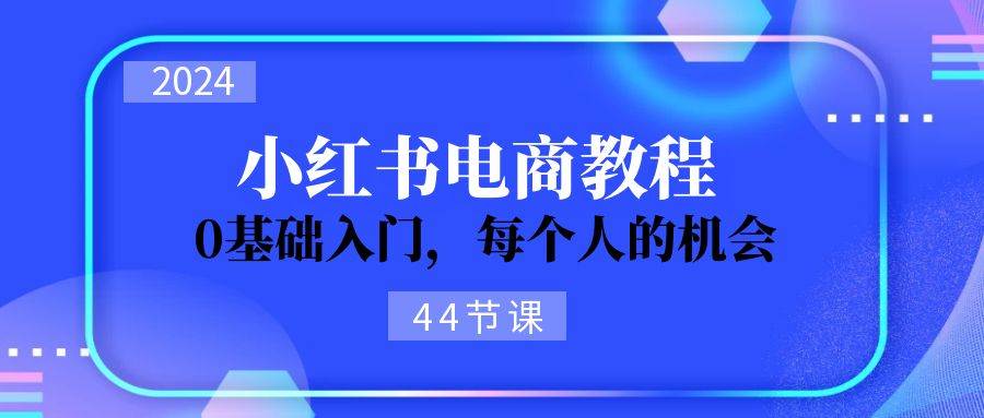 2024从0-1学习小红书电商，0基础入门，每个人的机会（44节）云创网-网创项目资源站-副业项目-创业项目-搞钱项目云创网