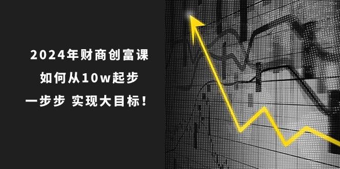 2024年 财商-创富课：如何从10w起步，一步步 实现大目标！网创吧-网创项目资源站-副业项目-创业项目-搞钱项目云创网