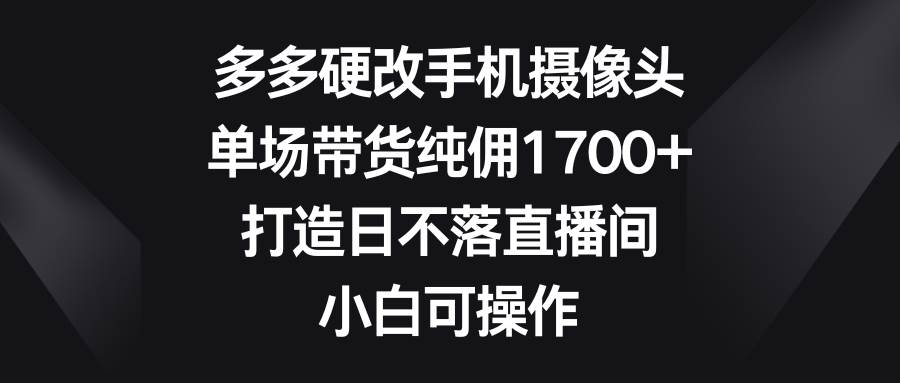 多多硬改手机摄像头，单场带货纯佣1700+，打造日不落直播间，小白可操作云创网-网创项目资源站-副业项目-创业项目-搞钱项目云创网